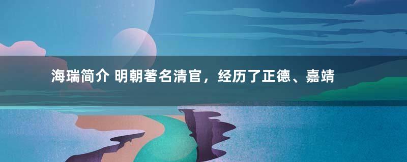 海瑞简介 明朝著名清官，经历了正德、嘉靖、隆庆、万历四朝